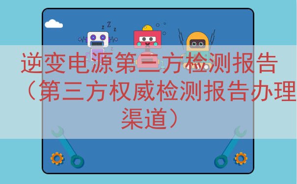 逆变电源第三方检测报告（第三方权威检测报告办理渠道）