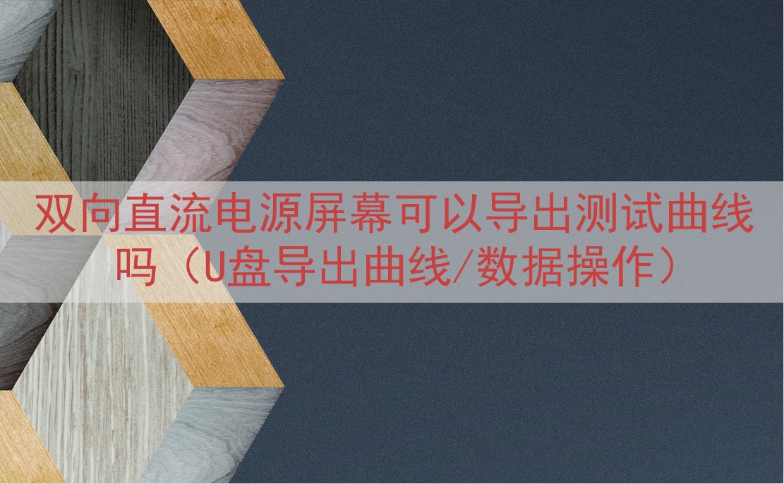 双向直流电源屏幕可以导出测试曲线吗（U盘导出曲线/数据操作）